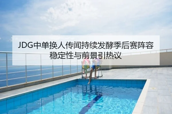 JDG中单换人传闻持续发酵季后赛阵容稳定性与前景引热议