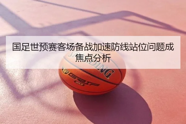 国足世预赛客场备战加速防线站位问题成焦点分析