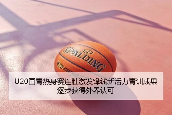 U20国青热身赛连胜激发锋线新活力青训成果逐步获得外界认可