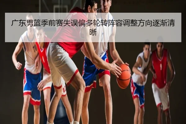 广东男篮季前赛失误偏多轮转阵容调整方向逐渐清晰