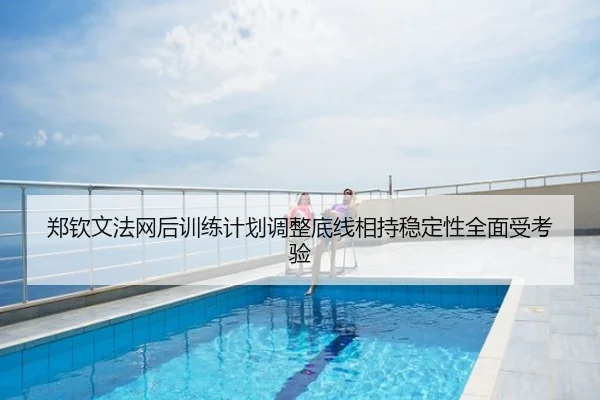 郑钦文法网后训练计划调整底线相持稳定性全面受考验