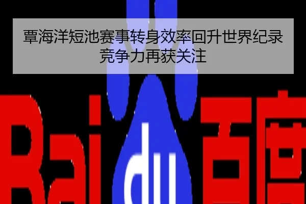覃海洋短池赛事转身效率回升世界纪录竞争力再获关注