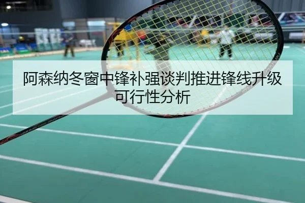 阿森纳冬窗中锋补强谈判推进锋线升级可行性分析